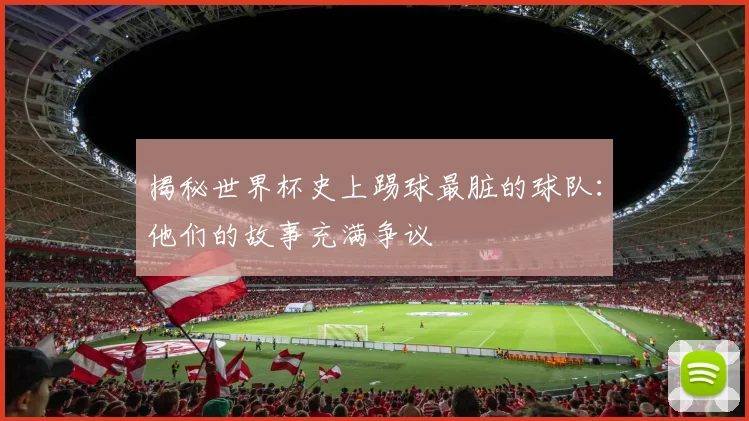 揭秘世界杯史上踢球最脏的球队：他们的故事充满争议