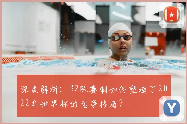 深度解析:32队赛制如何塑造了2022年世界杯的竞争格局?