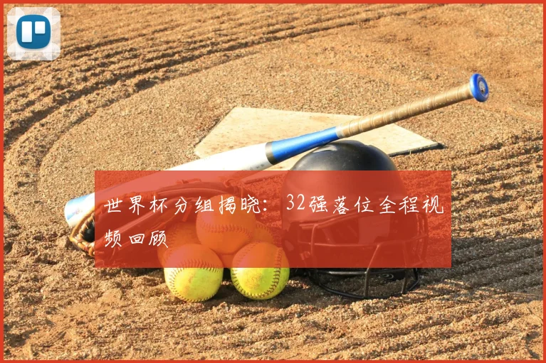 世界杯分组揭晓:32强落位全程视频回顾
