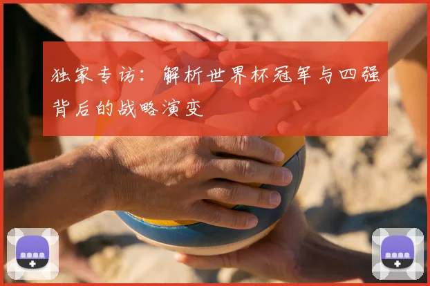 独家专访：解析世界杯冠军与四强背后的战略演变