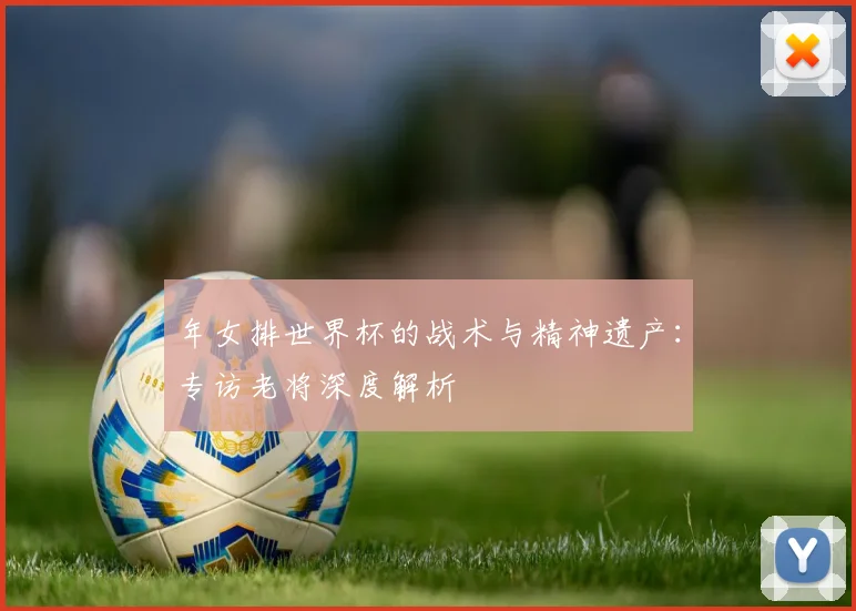 年女排世界杯的战术与精神遗产：专访老将深度解析