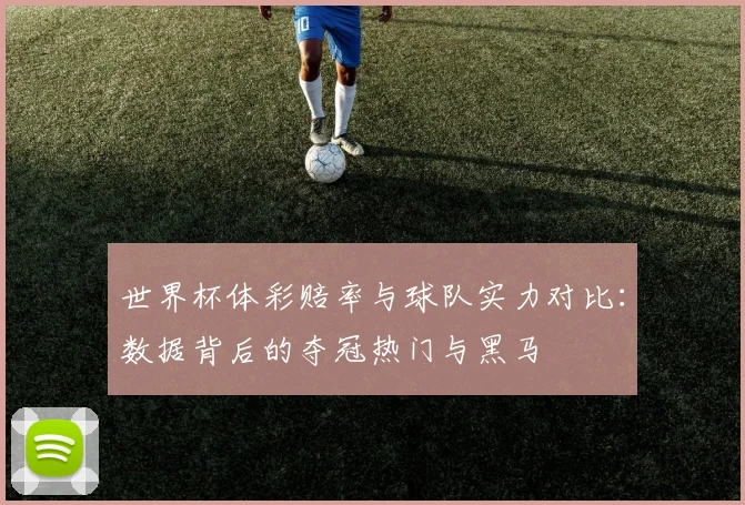 世界杯体彩赔率与球队实力对比:数据背后的夺冠热门与黑马