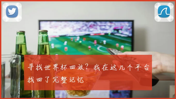 寻找世界杯回放?我在这几个平台找回了完整记忆