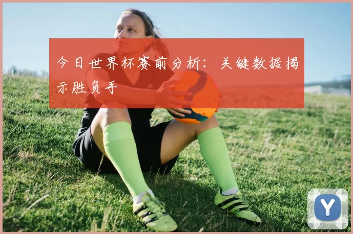 今日世界杯赛前分析:关键数据揭示胜负手