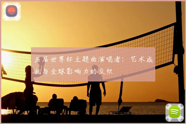 历届世界杯主题曲演唱者:艺术成就与全球影响力的交织