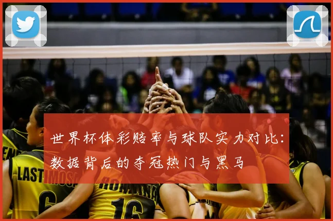 世界杯体彩赔率与球队实力对比:数据背后的夺冠热门与黑马