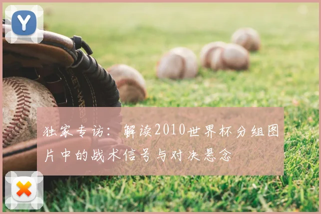 独家专访：解读2010世界杯分组图片中的战术信号与对决悬念