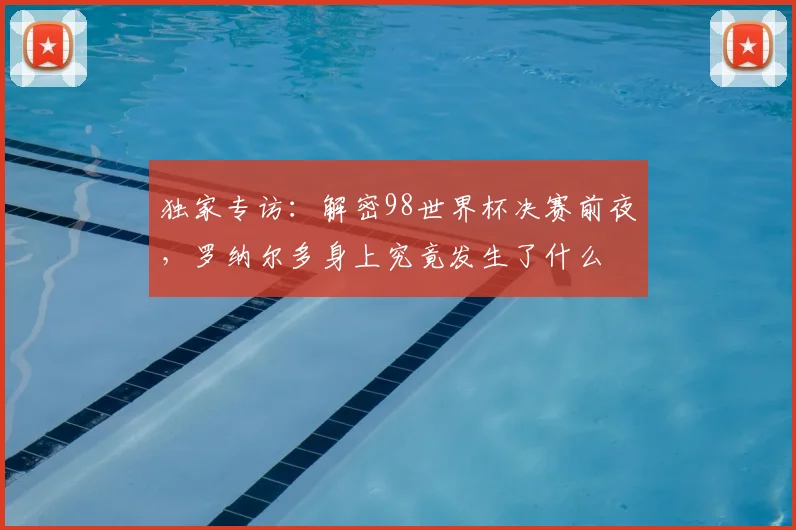 独家专访：解密98世界杯决赛前夜，罗纳尔多身上究竟发生了什么