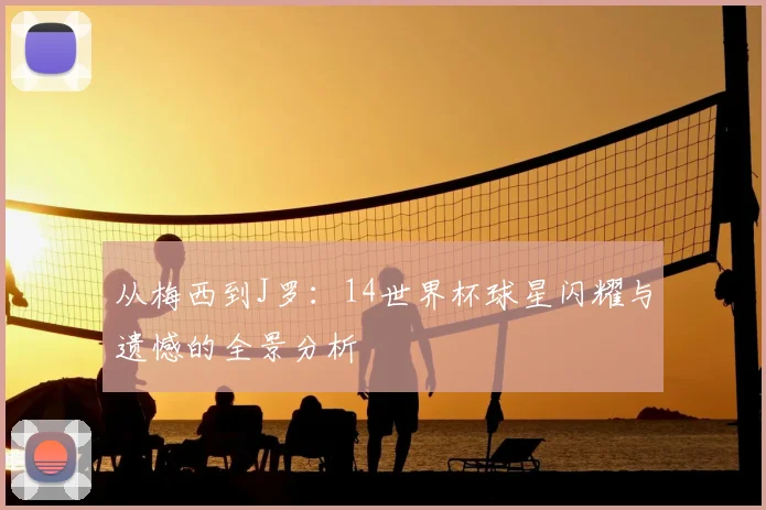 从梅西到J罗：14世界杯球星闪耀与遗憾的全景分析