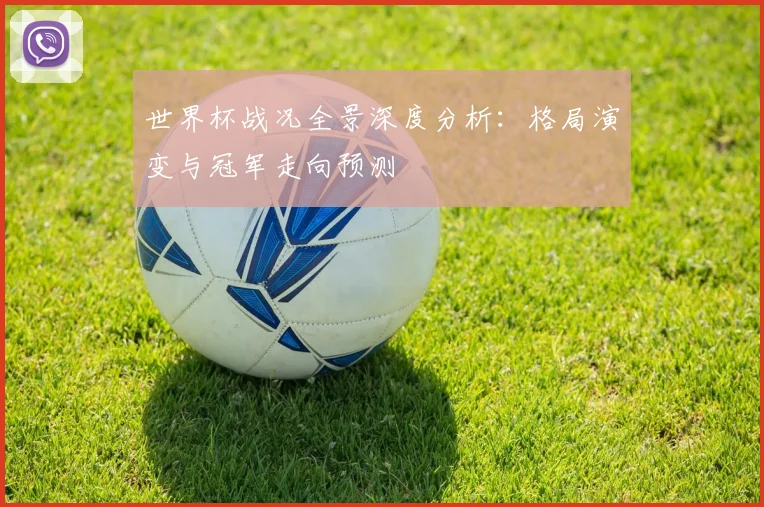 世界杯战况全景深度分析：格局演变与冠军走向预测