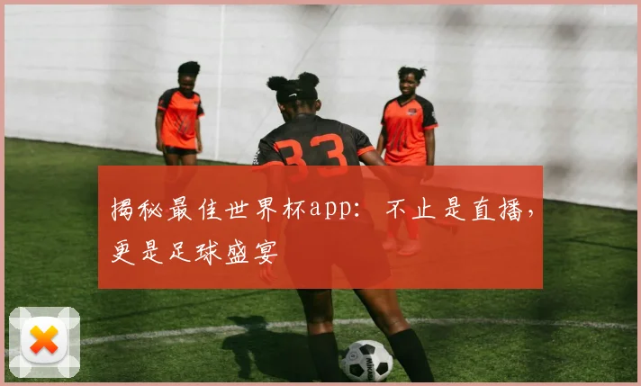 揭秘最佳世界杯app:不止是直播,更是足球盛宴