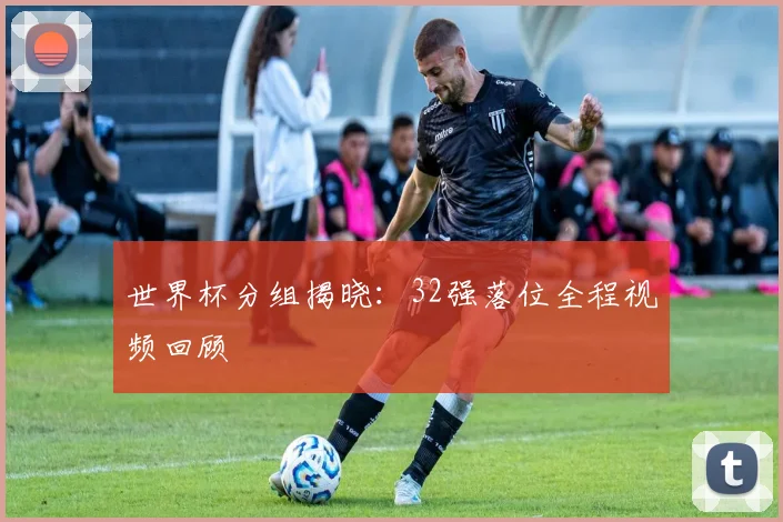 世界杯分组揭晓:32强落位全程视频回顾