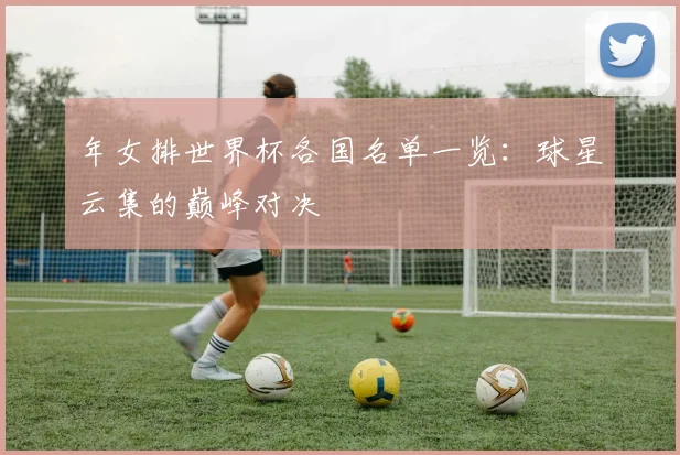 年女排世界杯各国名单一览：球星云集的巅峰对决