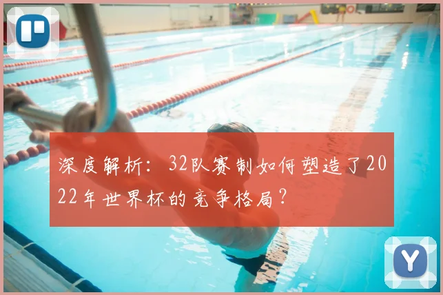 深度解析：32队赛制如何塑造了2022年世界杯的竞争格局？