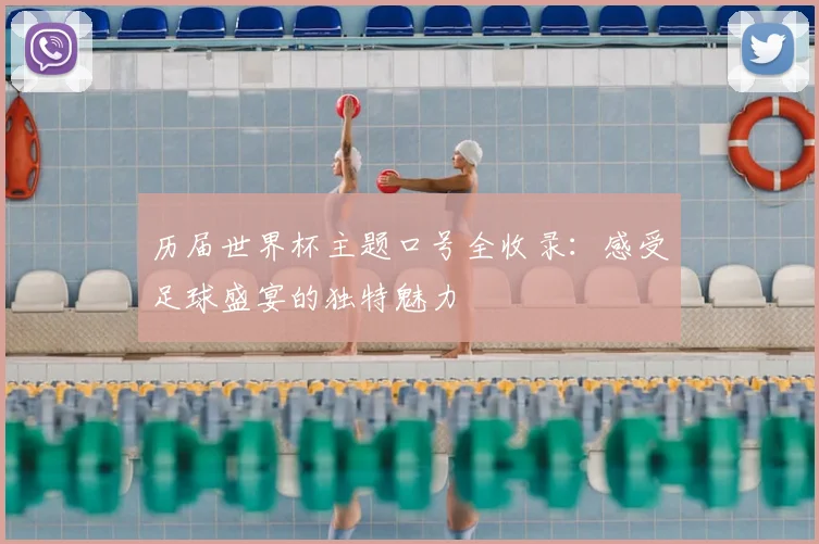历届世界杯主题口号全收录:感受足球盛宴的独特魅力