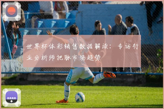 世界杯体彩销售数据解读：专访行业分析师把脉市场趋势