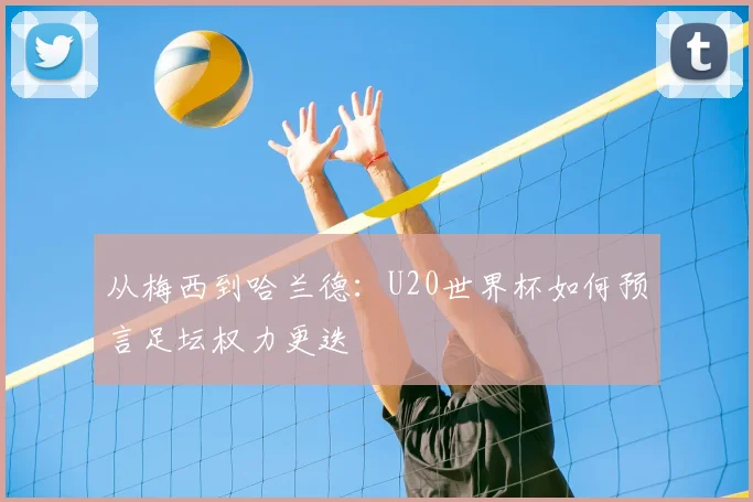 从梅西到哈兰德：U20世界杯如何预言足坛权力更迭