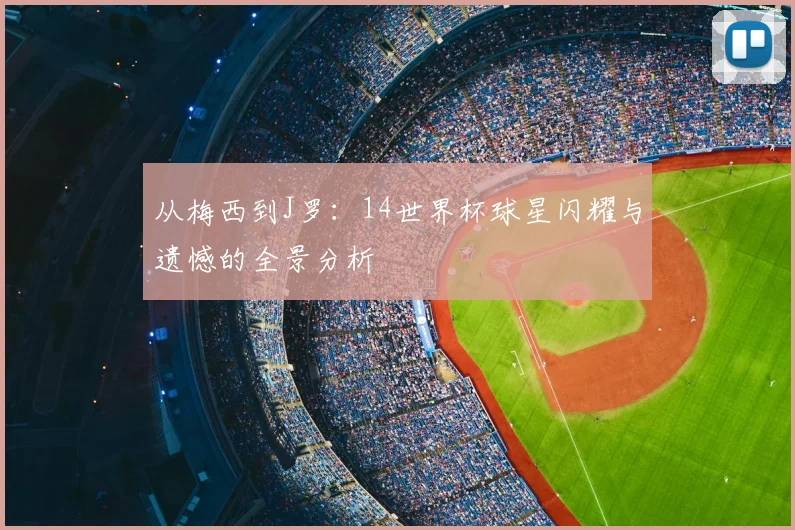 从梅西到J罗：14世界杯球星闪耀与遗憾的全景分析