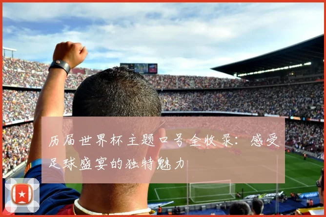 历届世界杯主题口号全收录:感受足球盛宴的独特魅力