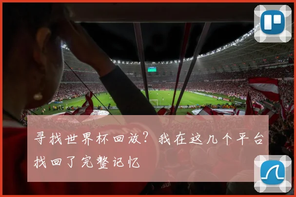 寻找世界杯回放?我在这几个平台找回了完整记忆
