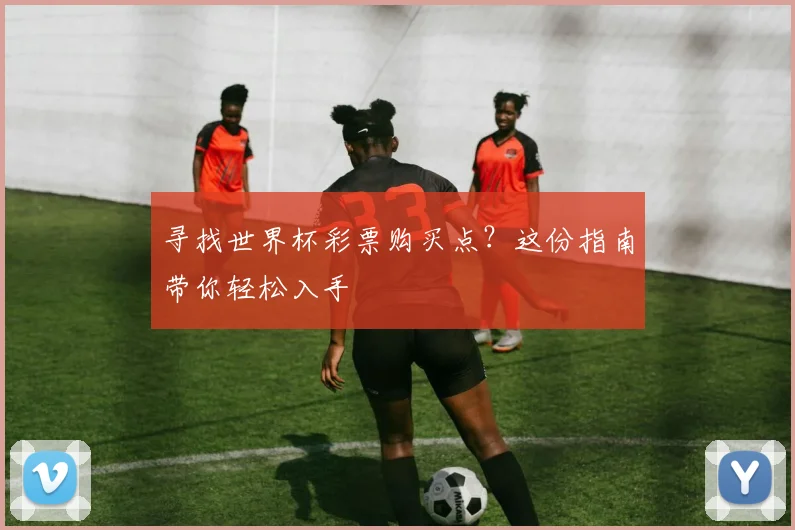 寻找世界杯彩票购买点?这份指南带你轻松入手