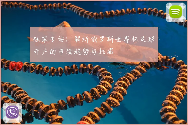 独家专访：解析俄罗斯世界杯足球开户的市场趋势与机遇