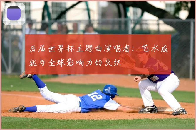 历届世界杯主题曲演唱者:艺术成就与全球影响力的交织